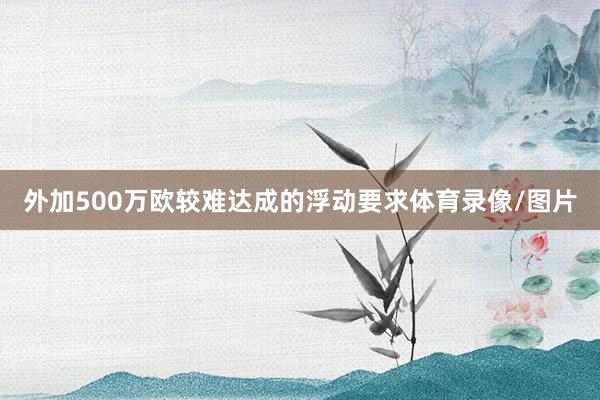外加500万欧较难达成的浮动要求体育录像/图片