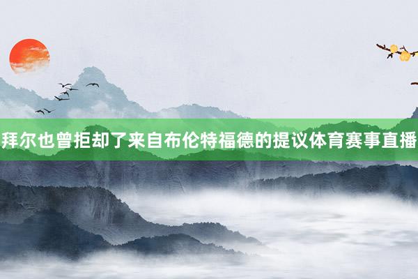 拜尔也曾拒却了来自布伦特福德的提议体育赛事直播