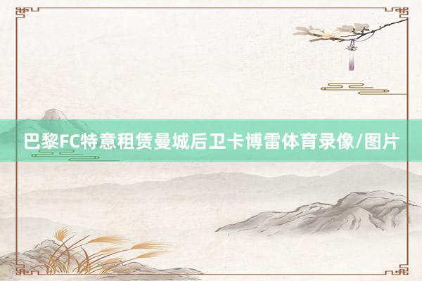 巴黎FC特意租赁曼城后卫卡博雷体育录像/图片