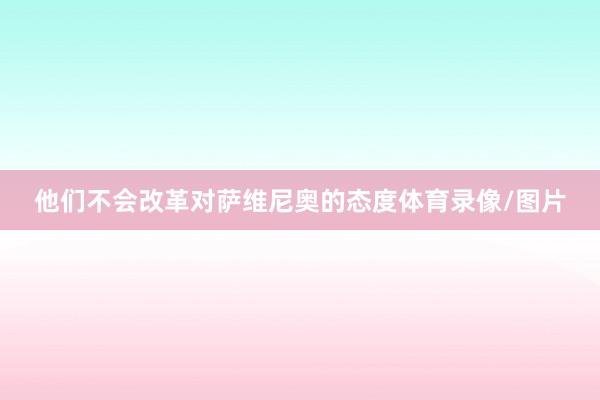他们不会改革对萨维尼奥的态度体育录像/图片