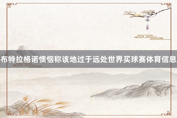 布特拉格诺懊恼称该地过于远处世界买球赛体育信息