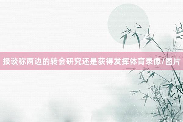 报谈称两边的转会研究还是获得发挥体育录像/图片