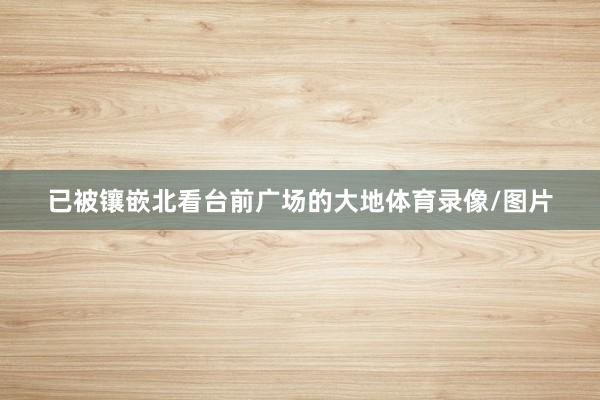 已被镶嵌北看台前广场的大地体育录像/图片