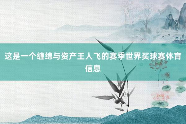 这是一个缠绵与资产王人飞的赛季世界买球赛体育信息