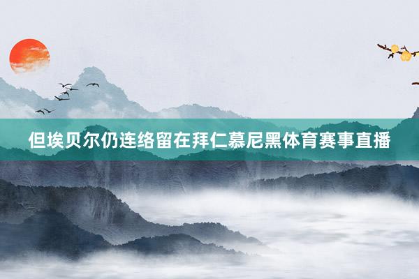 但埃贝尔仍连络留在拜仁慕尼黑体育赛事直播