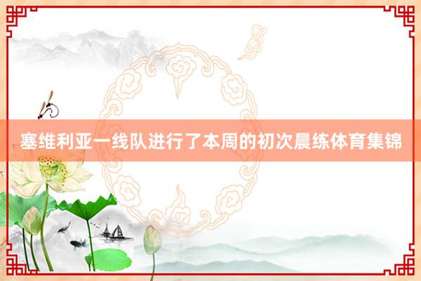 塞维利亚一线队进行了本周的初次晨练体育集锦