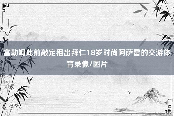 富勒姆此前敲定租出拜仁18岁时尚阿萨雷的交游体育录像/图片