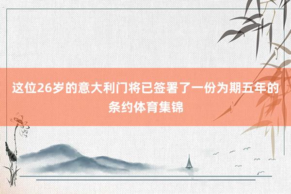 这位26岁的意大利门将已签署了一份为期五年的条约体育集锦