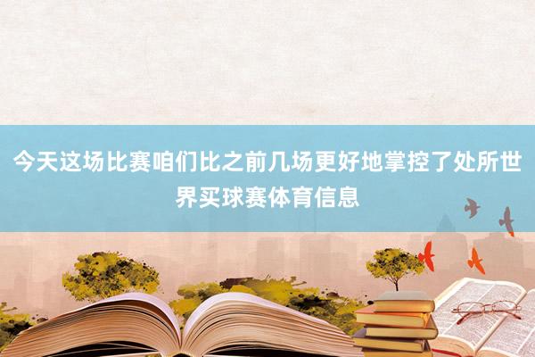 今天这场比赛咱们比之前几场更好地掌控了处所世界买球赛体育信息