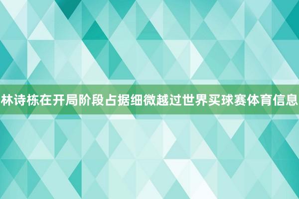 林诗栋在开局阶段占据细微越过世界买球赛体育信息