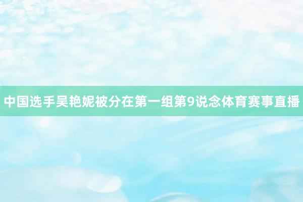 中国选手吴艳妮被分在第一组第9说念体育赛事直播
