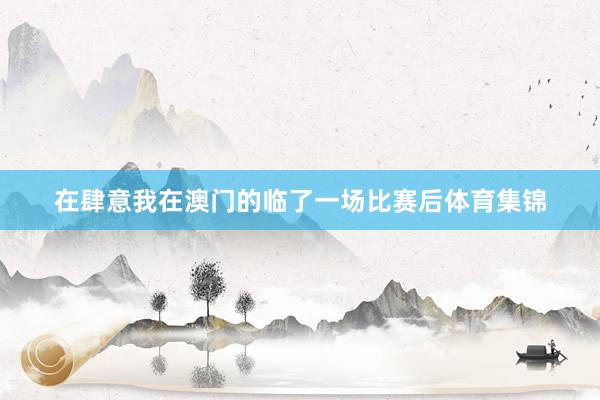 在肆意我在澳门的临了一场比赛后体育集锦