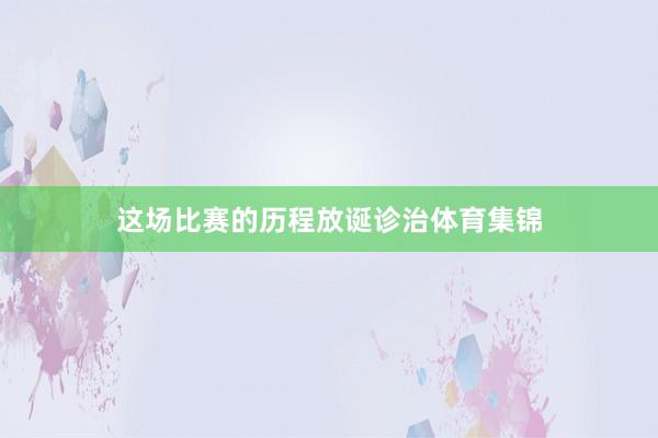 这场比赛的历程放诞诊治体育集锦