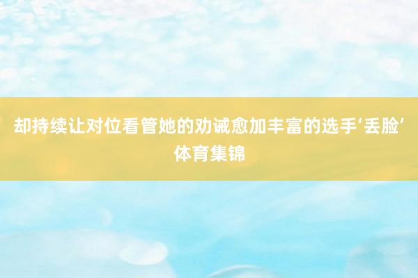 却持续让对位看管她的劝诫愈加丰富的选手‘丢脸’体育集锦