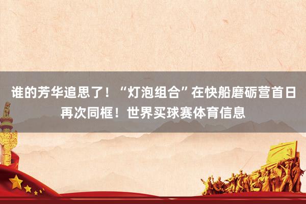谁的芳华追思了！“灯泡组合”在快船磨砺营首日再次同框！世界买球赛体育信息
