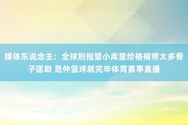媒体东说念主：全球别指望小库里给袼褙带太多骨子匡助 昆仲篮球就完毕体育赛事直播