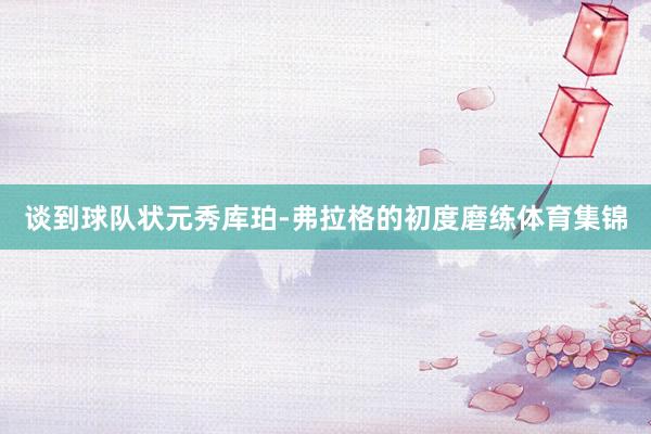 谈到球队状元秀库珀-弗拉格的初度磨练体育集锦