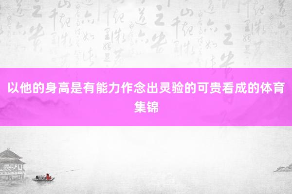 以他的身高是有能力作念出灵验的可贵看成的体育集锦