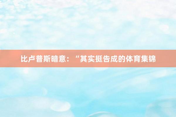 比卢普斯暗意：“其实挺告成的体育集锦
