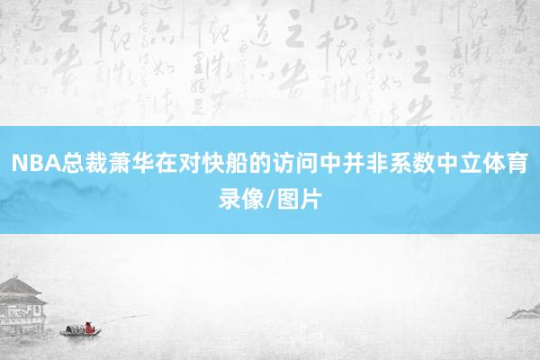 NBA总裁萧华在对快船的访问中并非系数中立体育录像/图片