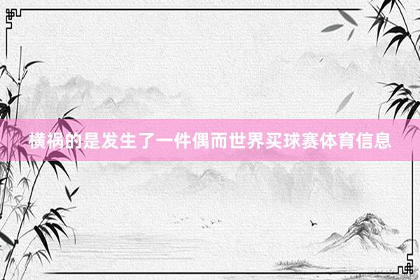 横祸的是发生了一件偶而世界买球赛体育信息