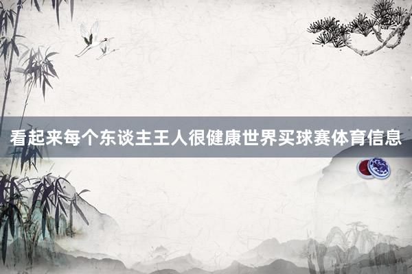 看起来每个东谈主王人很健康世界买球赛体育信息