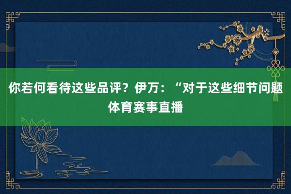 你若何看待这些品评？伊万：“对于这些细节问题体育赛事直播