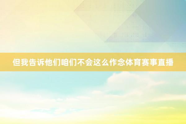 但我告诉他们咱们不会这么作念体育赛事直播