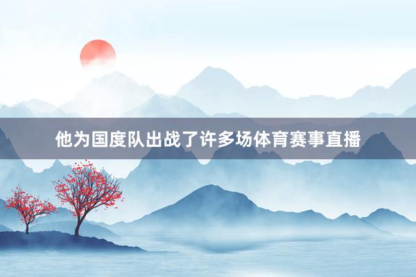 他为国度队出战了许多场体育赛事直播