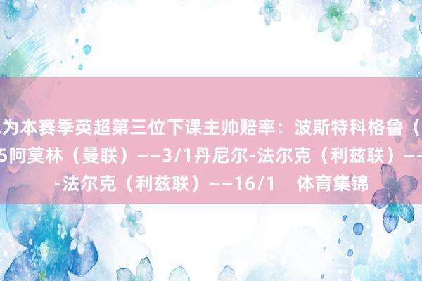 成为本赛季英超第三位下课主帅赔率：波斯特科格鲁（诺丁汉丛林）——2/5阿莫林（曼联）——3/1丹尼尔-法尔克（利兹联）——16/1    体育集锦
