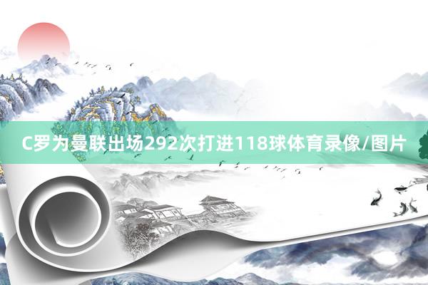 C罗为曼联出场292次打进118球体育录像/图片