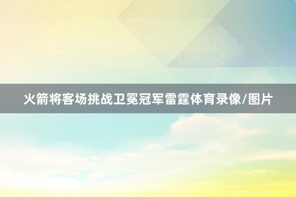 火箭将客场挑战卫冕冠军雷霆体育录像/图片