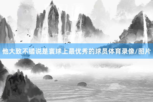 他大致不错说是寰球上最优秀的球员体育录像/图片