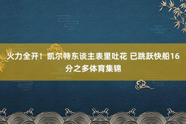 火力全开！凯尔特东谈主表里吐花 已跳跃快船16分之多体育集锦