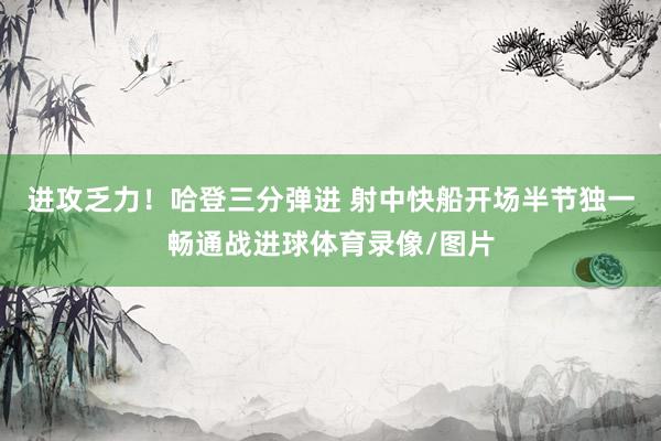 进攻乏力！哈登三分弹进 射中快船开场半节独一畅通战进球体育录像/图片