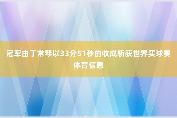 冠军由丁常琴以33分51秒的收成斩获世界买球赛体育信息