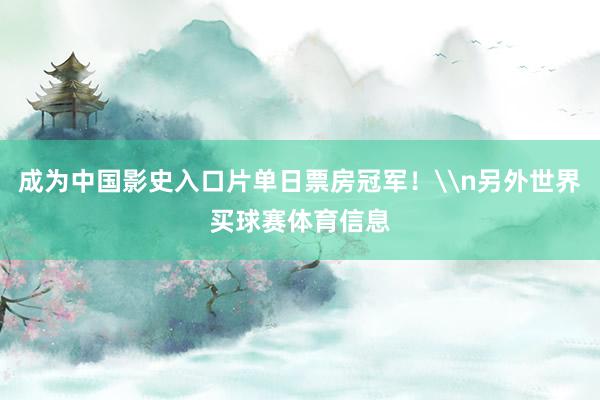成为中国影史入口片单日票房冠军！\n另外世界买球赛体育信息
