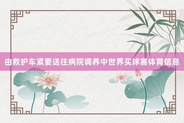由救护车紧要送往病院调养中世界买球赛体育信息