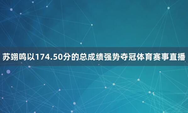苏翊鸣以174.50分的总成绩强势夺冠体育赛事直播