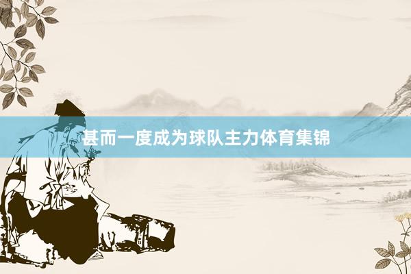 甚而一度成为球队主力体育集锦