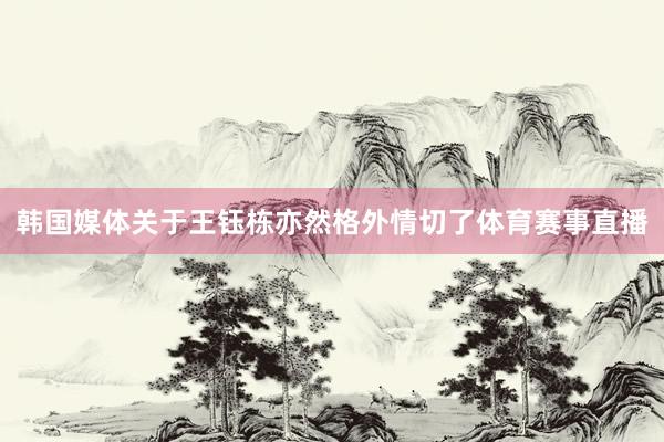韩国媒体关于王钰栋亦然格外情切了体育赛事直播