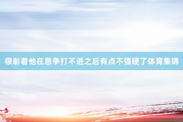 很彰着他在息争打不进之后有点不彊硬了体育集锦