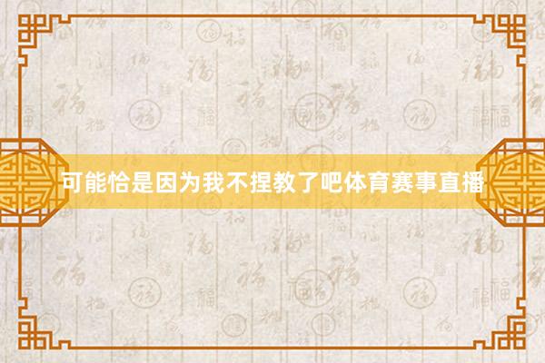 可能恰是因为我不捏教了吧体育赛事直播