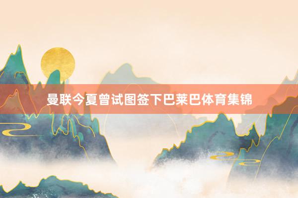 曼联今夏曾试图签下巴莱巴体育集锦