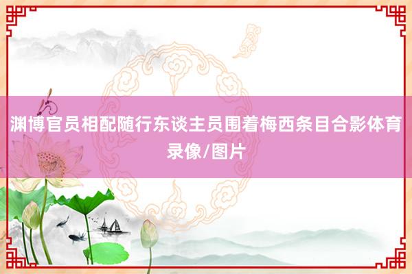 渊博官员相配随行东谈主员围着梅西条目合影体育录像/图片