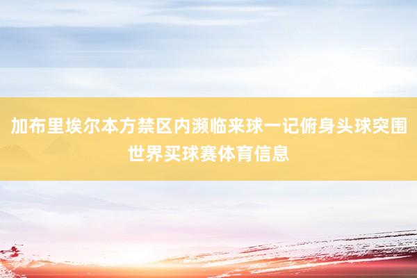 加布里埃尔本方禁区内濒临来球一记俯身头球突围世界买球赛体育信息
