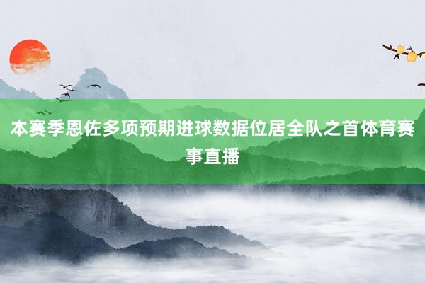 本赛季恩佐多项预期进球数据位居全队之首体育赛事直播