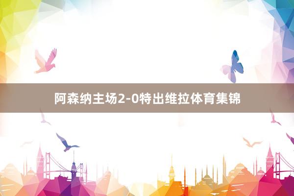 阿森纳主场2-0特出维拉体育集锦
