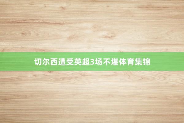 切尔西遭受英超3场不堪体育集锦