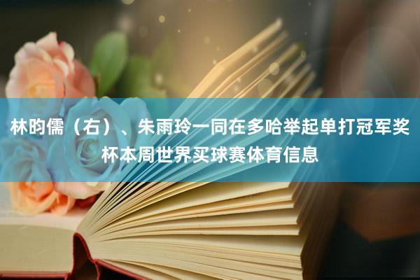 林昀儒（右）、朱雨玲一同在多哈举起单打冠军奖杯本周世界买球赛体育信息